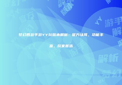 梦幻西游手游YY玩版本解析：官方认可，功能丰富，玩家首选