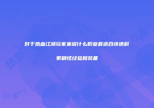对于热血江湖玩家来说什么职业最适合快速积累刷怪经验和装备