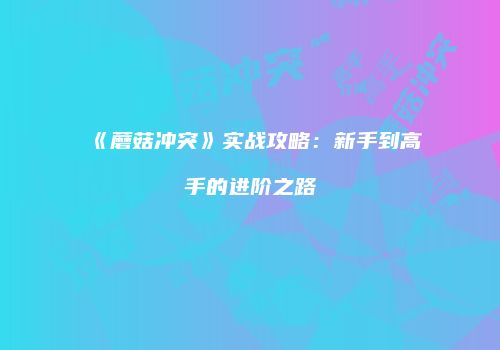 《蘑菇冲突》实战攻略：新手到高手的进阶之路