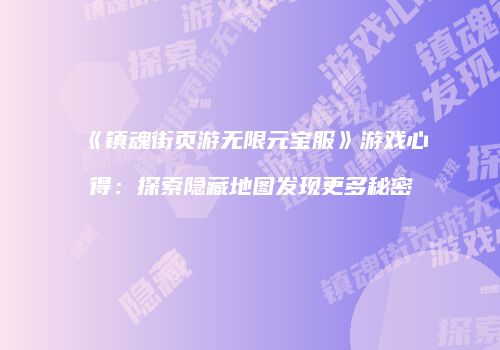 《镇魂街页游无限元宝服》游戏心得：探索隐藏地图发现更多秘密
