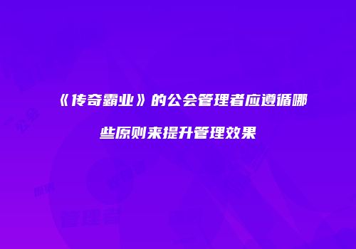《传奇霸业》的公会管理者应遵循哪些原则来提升管理效果