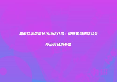 热血江湖装备掉落地点介绍：哪些地图或活动会掉落高品质装备