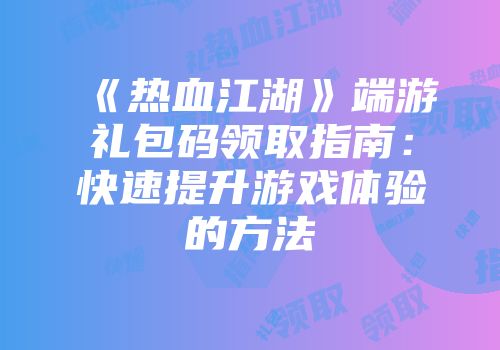 《热血江湖》端游礼包码领取指南：快速提升游戏体验的方法