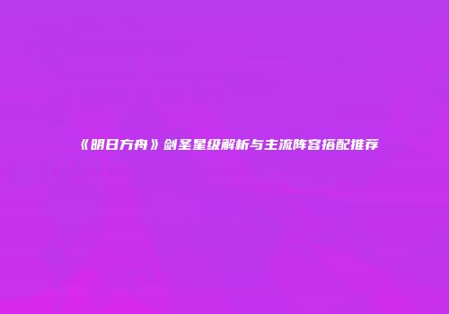 《明日方舟》剑圣星级解析与主流阵容搭配推荐