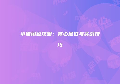 小猫角色攻略：核心定位与实战技巧