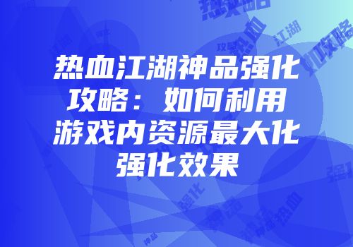 热血江湖神品强化攻略：如何利用游戏内资源最大化强化效果