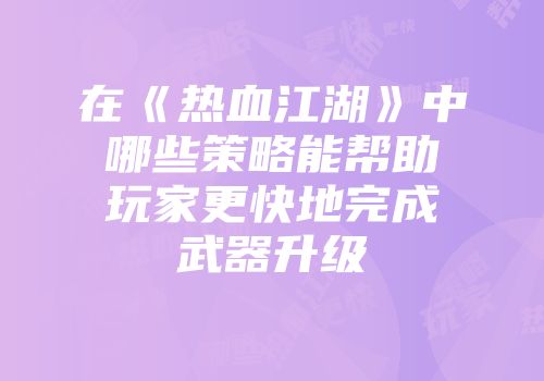 在《热血江湖》中哪些策略能帮助玩家更快地完成武器升级