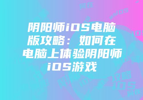 阴阳师iOS电脑版攻略：如何在电脑上体验阴阳师iOS游戏