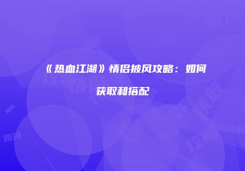 《热血江湖》情侣披风攻略：如何获取和搭配