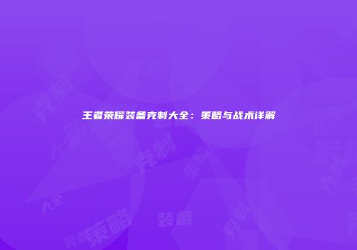 王者荣耀装备克制大全：策略与战术详解