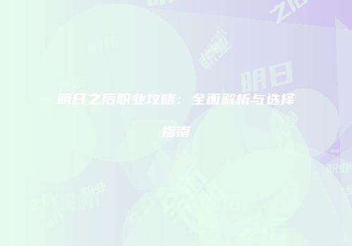 明日之后职业攻略：全面解析与选择指南