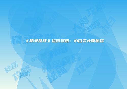 《精灵食肆》进阶攻略：小白变大师秘籍