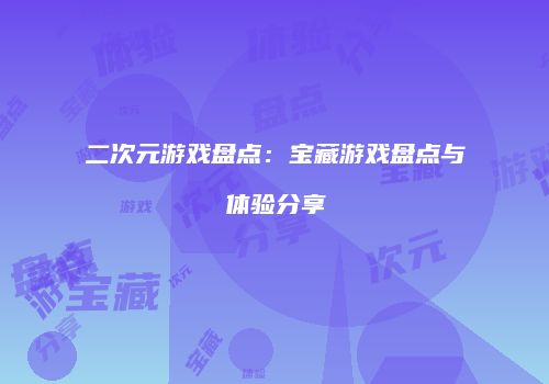 二次元游戏盘点：宝藏游戏盘点与体验分享