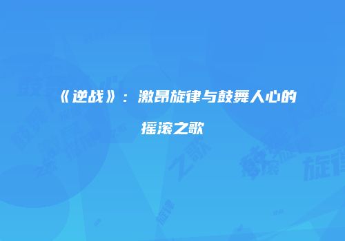 《逆战》：激昂旋律与鼓舞人心的摇滚之歌