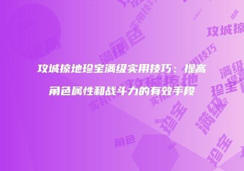 攻城掠地珍宝满级实用技巧：提高角色属性和战斗力的有效手段