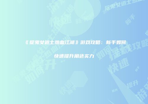 《捉鬼女道士热血江湖》游戏攻略：新手如何快速提升角色实力