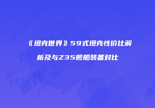 《坦克世界》59式坦克性价比解析及与Z35舰船装备对比