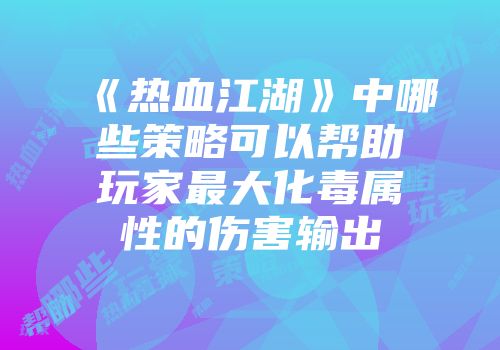 《热血江湖》中哪些策略可以帮助玩家最大化毒属性的伤害输出