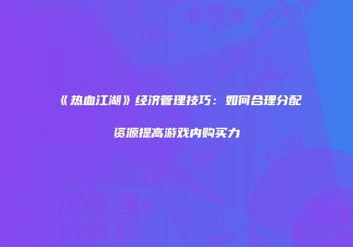 《热血江湖》经济管理技巧：如何合理分配资源提高游戏内购买力