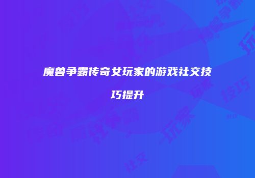 魔兽争霸传奇女玩家的游戏社交技巧提升