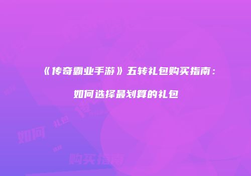 《传奇霸业手游》五转礼包购买指南：如何选择最划算的礼包