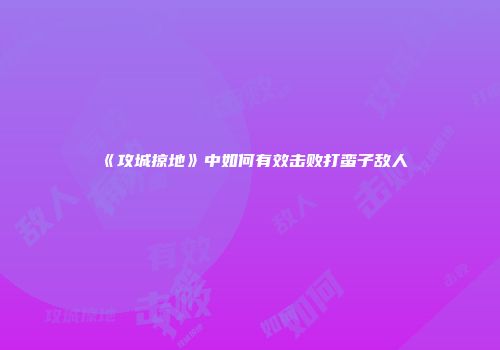 《攻城掠地》中如何有效击败打蛮子敌人