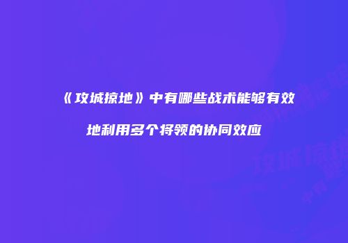 《攻城掠地》中有哪些战术能够有效地利用多个将领的协同效应