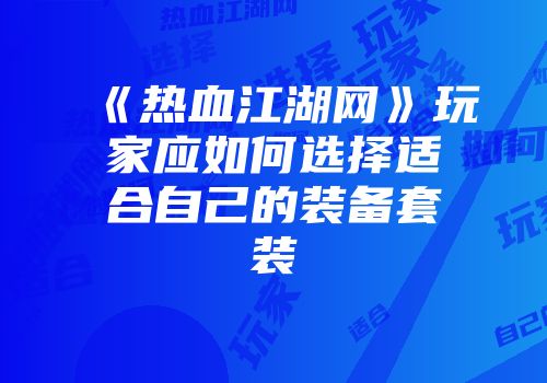 《热血江湖网》玩家应如何选择适合自己的装备套装