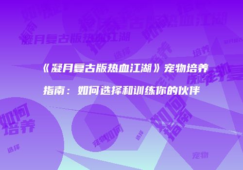 《凝月复古版热血江湖》宠物培养指南:如何选择和训练你的伙伴