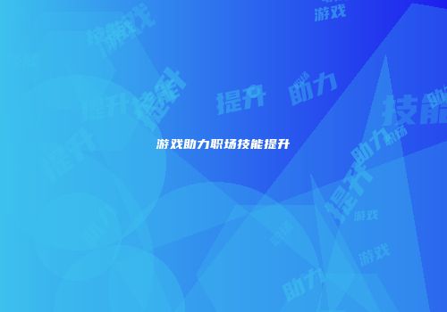 游戏助力职场技能提升