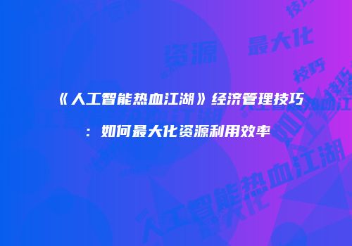 《人工智能热血江湖》经济管理技巧：如何最大化资源利用效率