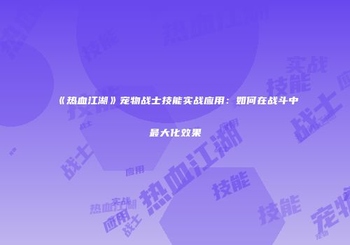 《热血江湖》宠物战士技能实战应用:如何在战斗中最大化效果