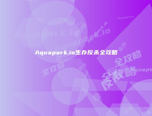 Aquapark.io生存反杀全攻略