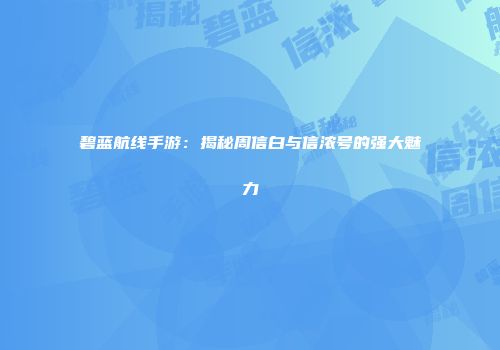 碧蓝航线手游：揭秘周信白与信浓号的强大魅力
