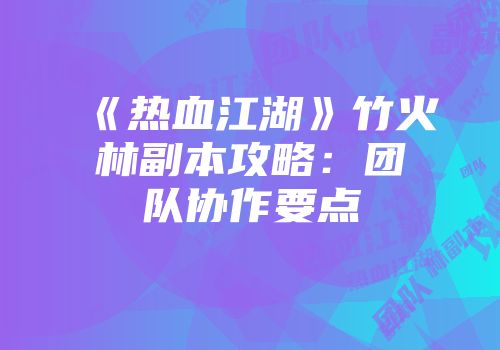 《热血江湖》竹火林副本攻略：团队协作要点