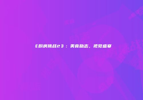 《厨房挑战2》：美食励志，视觉盛宴