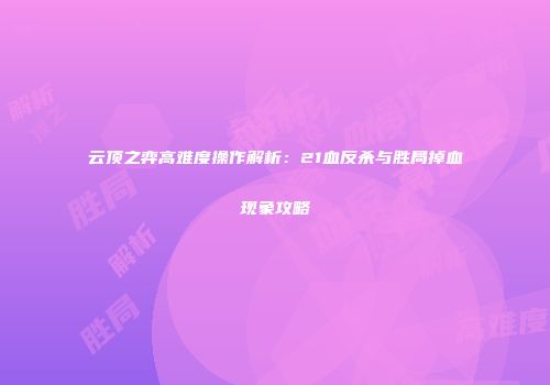 云顶之弈高难度操作解析：21血反杀与胜局掉血现象攻略