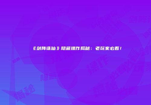 《剑阵诛仙》隐藏操作揭秘：老玩家必看！