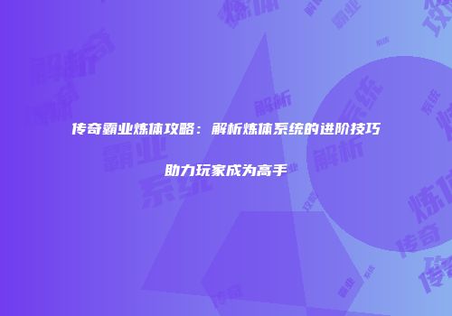 传奇霸业炼体攻略:解析炼体系统的进阶技巧助力玩家成为高手