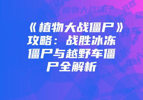 《植物大战僵尸》攻略：战胜冰冻僵尸与越野车僵尸全解析