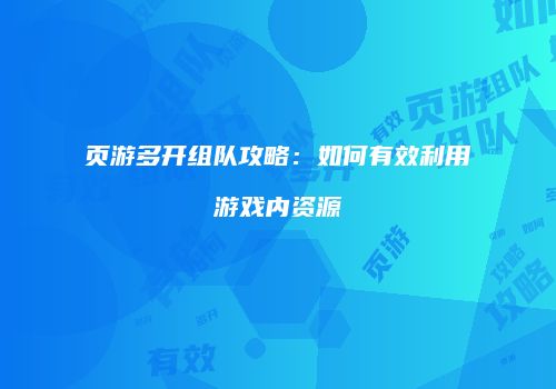 页游多开组队攻略：如何有效利用游戏内资源