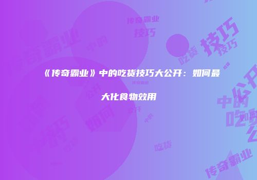 《传奇霸业》中的吃货技巧大公开：如何最大化食物效用