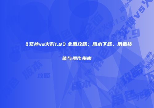 《死神vs火影1.9》全面攻略：版本下载、角色技能与操作指南