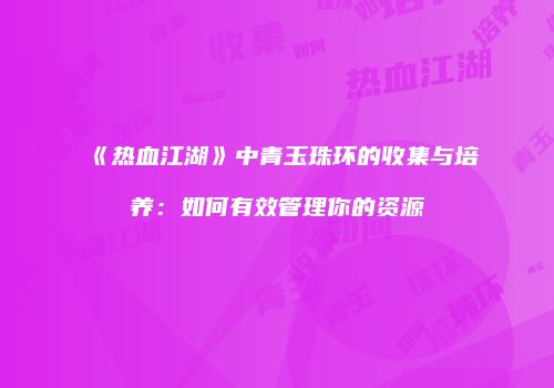 《热血江湖》中青玉珠环的收集与培养：如何有效管理你的资源