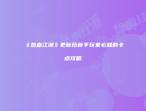 《热血江湖》更新后新手玩家必知的卡点攻略