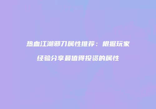 热血江湖邪刀属性推荐：根据玩家经验分享最值得投资的属性