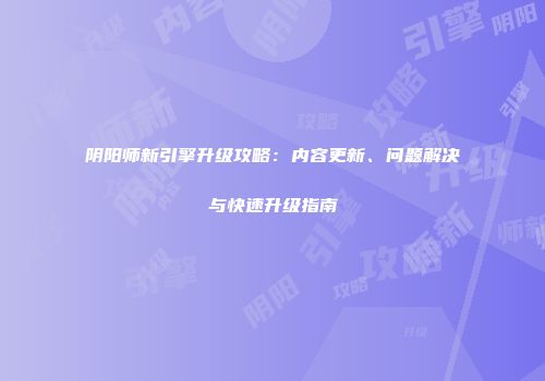 阴阳师新引擎升级攻略：内容更新、问题解决与快速升级指南