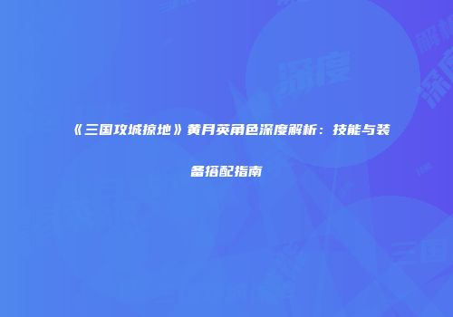 《三国攻城掠地》黄月英角色深度解析：技能与装备搭配指南