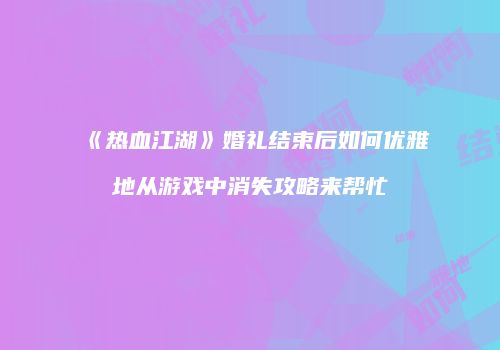 《热血江湖》婚礼结束后如何优雅地从游戏中消失攻略来帮忙