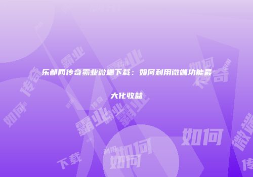 乐都网传奇霸业微端下载：如何利用微端功能最大化收益